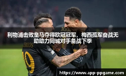 利物浦击败皇马夺得欧冠冠军，梅西孤军奋战无助助力同城对手备战下季