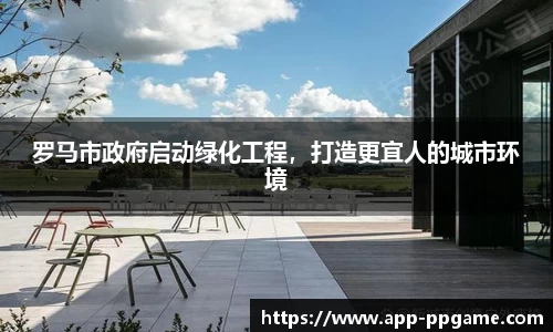 罗马市政府启动绿化工程，打造更宜人的城市环境
