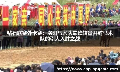 钻石联赛外卡赛：洛阳马术队巅峰较量开封马术队的引人入胜之战